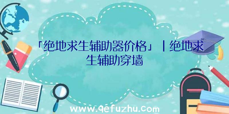 「绝地求生辅助器价格」|绝地求生辅助穿墙